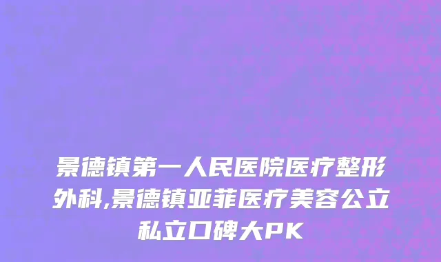 景德镇第一人民医院医疗整形外科,景德镇亚菲医疗美容公立私立口碑大PK