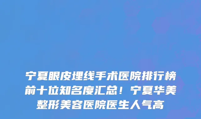 宁夏眼皮埋线手术医院排行榜前十位知名度汇总！宁夏华美整形美容医院医生人气高