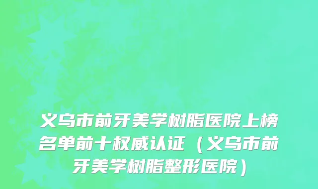 义乌市前牙美学树脂医院上榜名单前十权威认证（义乌市前牙美学树脂整形医院）