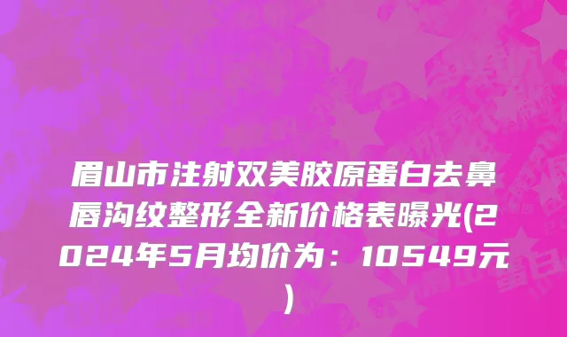 眉山市注射双美胶原蛋白去鼻唇沟纹整形全新价格表曝光(2024年5月均价为：10549元）
