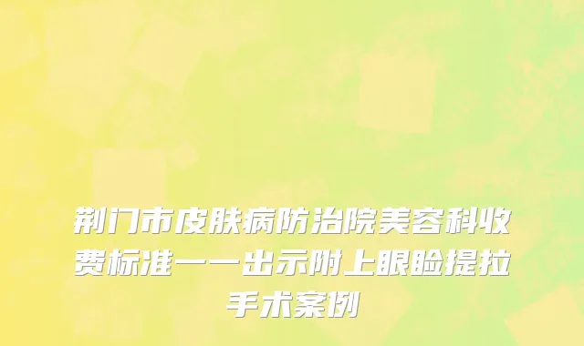 荆门市皮肤病防治院美容科收费标准一一出示附上眼睑提拉手术案例
