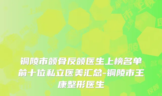 铜陵市颌骨反颌医生上榜名单前十位私立医美汇总-铜陵市王康整形医生