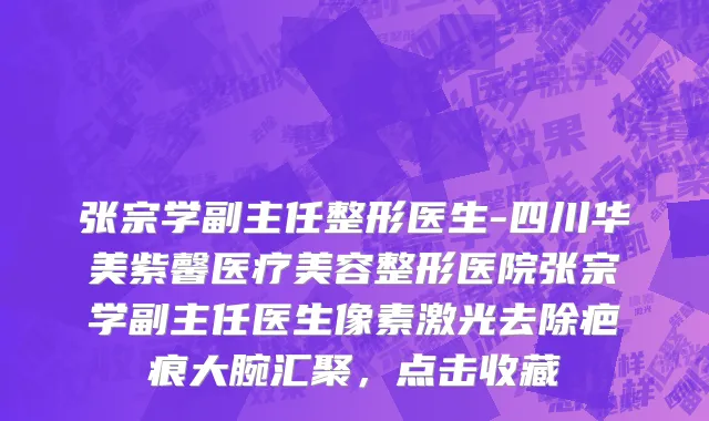 张宗学副主任整形医生-四川华美紫馨医疗美容整形医院张宗学副主任医生像素激光去除疤痕大腕汇聚，点击收藏