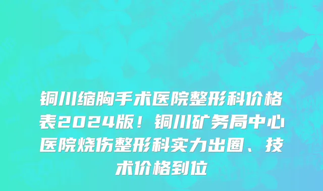铜川缩胸手术医院整形科价格表2024版!铜川矿务局中心医院烧伤整形科实力出圈、技术价格到位