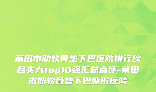 莆田市肋软骨垫下巴医院排行综合实力top10强汇总点评-莆田市肋软骨垫下巴整形医院