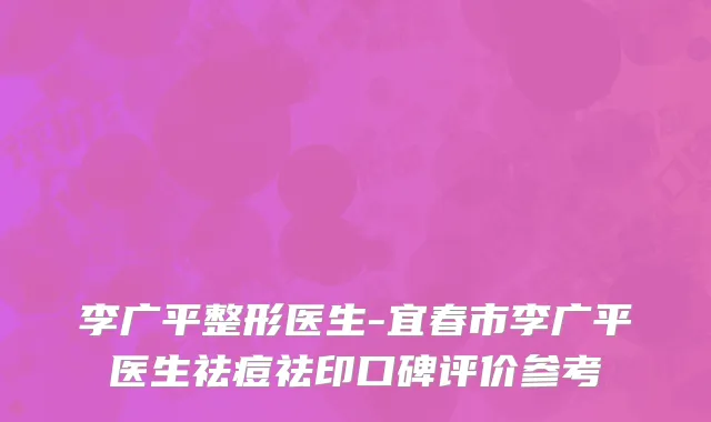 李广平整形医生-宜春市李广平医生祛痘祛印口碑评价参考