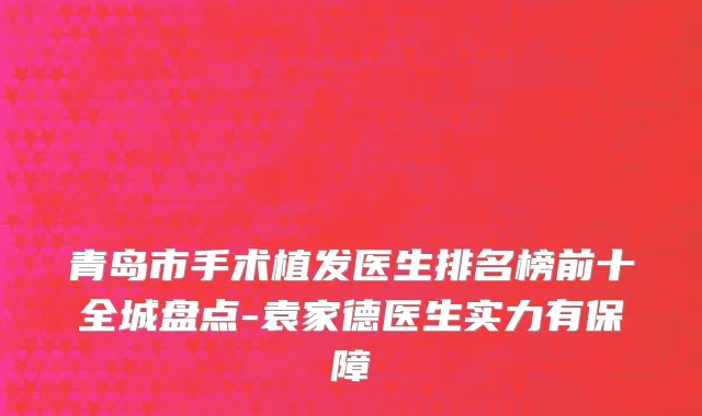 青岛市手术植发医生排名榜前十全城盘点-袁家德医生实力有保障
