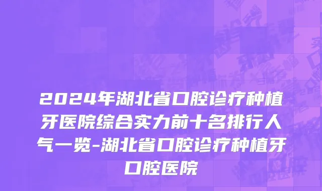 2024年湖北省口腔诊疗种植牙医院综合实力前十名排行人气一览-湖北省口腔诊疗种植牙口腔医院