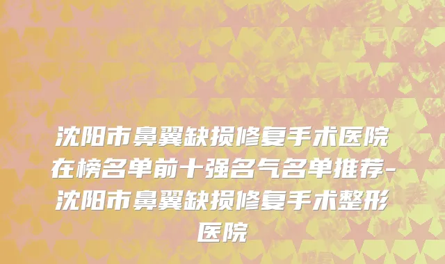 沈阳市鼻翼缺损修复手术医院在榜名单前十强名气名单推荐-沈阳市鼻翼缺损修复手术整形医院