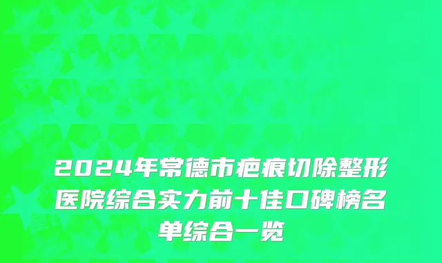 2024年常德市疤痕切除整形医院综合实力前十佳口碑榜名单综合一览
