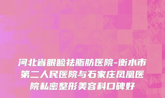河北省眼睑祛脂肪医院-衡水市第二人民医院与石家庄凤凰医院私密整形美容科口碑好