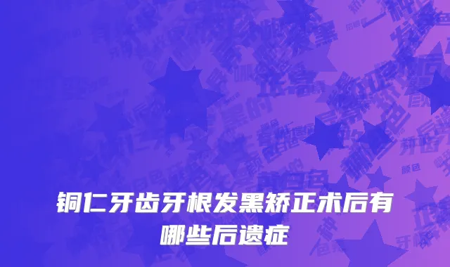 铜仁牙齿牙根发黑矫正术后有哪些后遗症