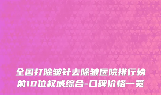 全国打除皱针去除皱医院排行榜前10位权威综合-口碑价格一览