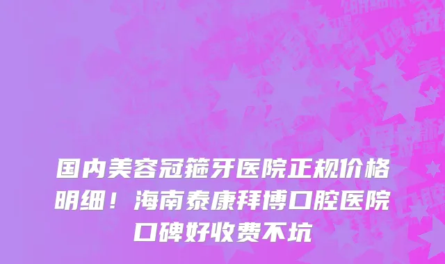 国内美容冠箍牙医院正规价格明细!海南泰康拜博口腔医院口碑好收费不坑