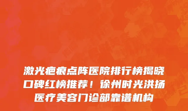 激光疤痕点阵医院排行榜揭晓口碑红榜推荐！徐州时光洪扬医疗美容门诊部靠谱机构