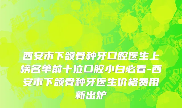 西安市下颌骨种牙口腔医生上榜名单前十位口腔小白必看-西安市下颌骨种牙医生价格费用新出炉