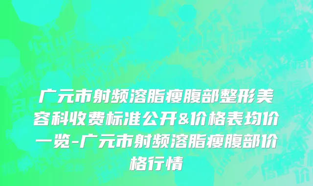 广元市射频溶脂瘦腹部整形美容科收费标准公开&价格表均价一览-广元市射频溶脂瘦腹部价格行情