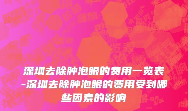 深圳去除肿泡眼的费用一览表-深圳去除肿泡眼的费用受到哪些因素的影响