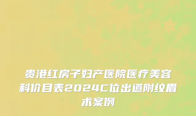 贵港红房子妇产医院医疗美容科价目表2024C位出道附纹眉术案例