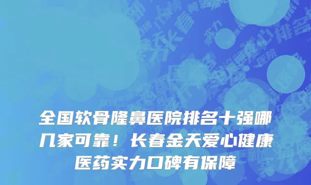 全国软骨隆鼻医院排名十强哪几家可靠!长春金天爱心健康医药实力口碑有保障