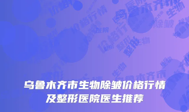 乌鲁木齐市生物除皱价格行情及整形医院医生推荐