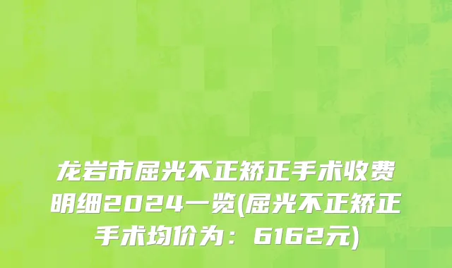 龙岩市屈光不正矫正手术收费明细2024一览(屈光不正矫正手术均价为：6162元)
