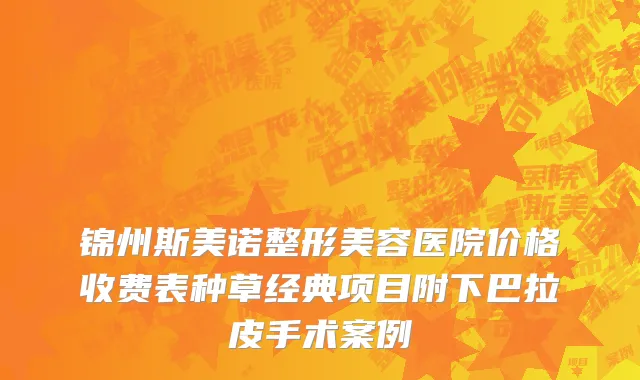 锦州斯美诺整形美容医院价格收费表种草经典项目附下巴拉皮手术案例