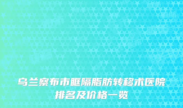 乌兰察布市眶隔脂肪转移术医院排名及价格一览