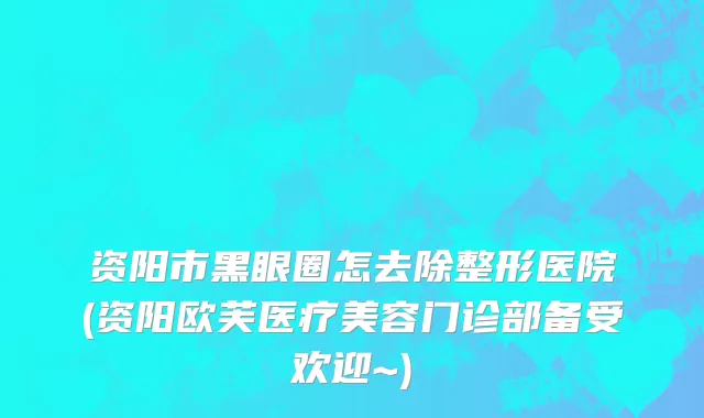 资阳市黑眼圈怎去除整形医院(资阳欧芙医疗美容门诊部备受欢迎~)