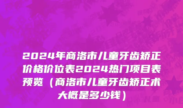 2024年商洛市儿童牙齿矫正价格价位表2024热门项目表预览（商洛市儿童牙齿矫正术大概是多少钱）