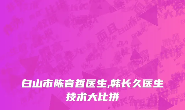 白山市陈育哲医生,韩长久医生技术大比拼