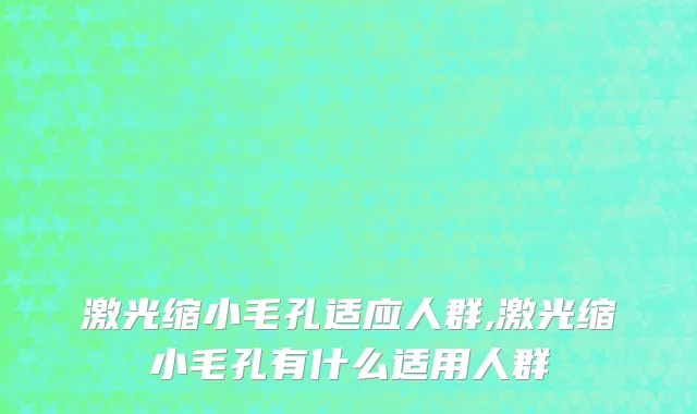激光缩小毛孔适应人群,激光缩小毛孔有什么适用人群