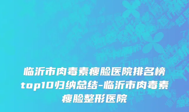 临沂市肉毒素瘦脸医院排名榜top10归纳总结-临沂市肉毒素瘦脸整形医院