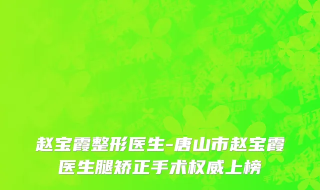赵宝霞整形医生-唐山市赵宝霞医生腿矫正手术权威上榜