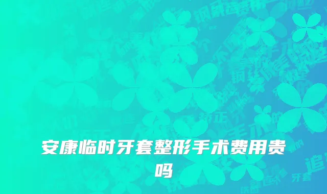 安康临时牙套整形手术费用贵吗