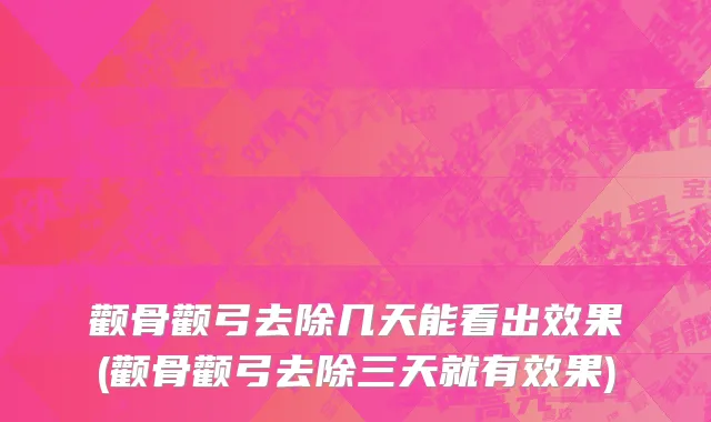 颧骨颧弓去除几天能看出效果(颧骨颧弓去除三天就有效果)