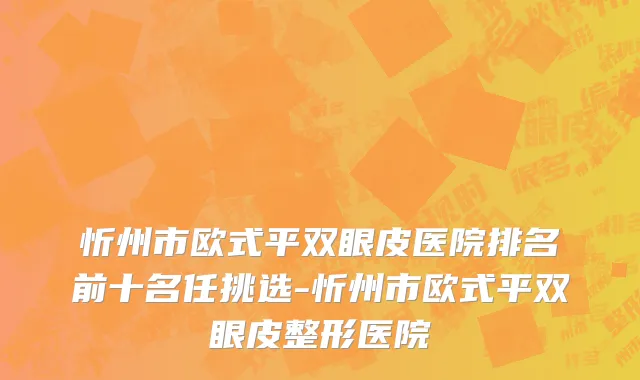 忻州市欧式平双眼皮医院排名前十名任挑选-忻州市欧式平双眼皮整形医院