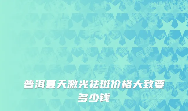 普洱夏天激光祛斑价格大致要多少钱