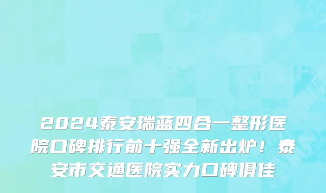 2024泰安瑞蓝四合一整形医院口碑排行前十强全新出炉！泰安市交通医院实力口碑俱佳