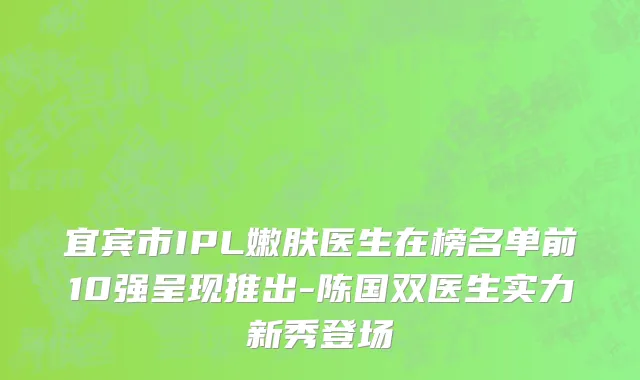 宜宾市IPL嫩肤医生在榜名单前10强呈现推出-陈国双医生实力新秀登场