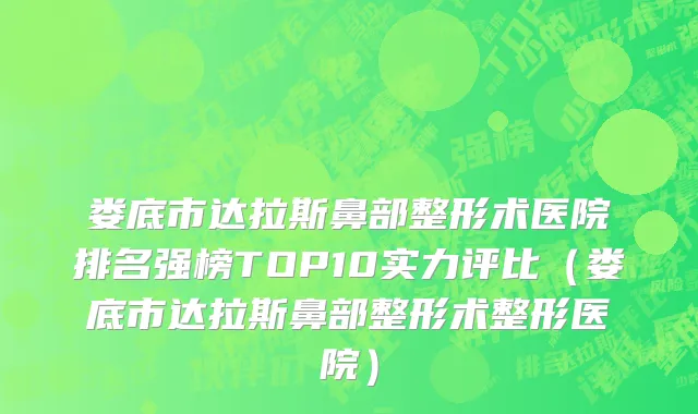 娄底市达拉斯鼻部整形术医院排名强榜TOP10实力评比（娄底市达拉斯鼻部整形术整形医院）