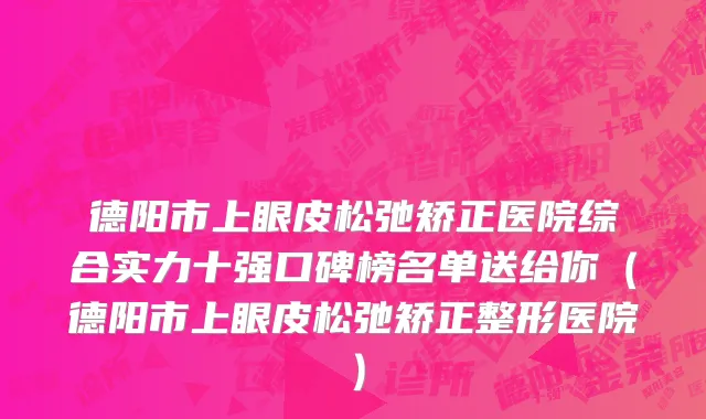 德阳市上眼皮松弛矫正医院综合实力十强口碑榜名单送给你（德阳市上眼皮松弛矫正整形医院）