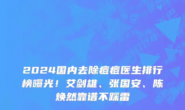 2024国内去除痘痘医生排行榜曝光!艾剑雄、张国安、陈焕然靠谱不踩雷
