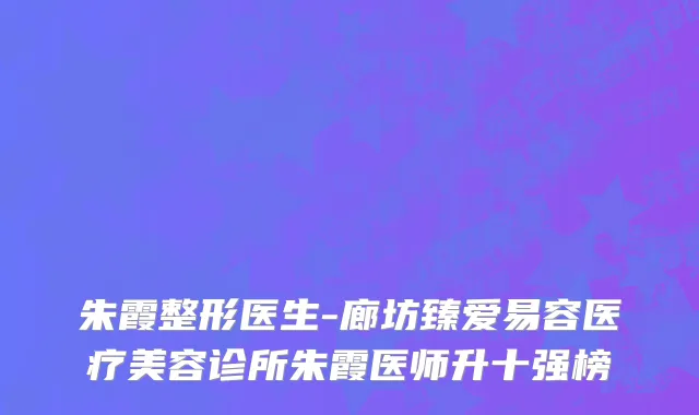 朱霞整形医生-廊坊臻爱易容医疗美容诊所朱霞医师升十强榜