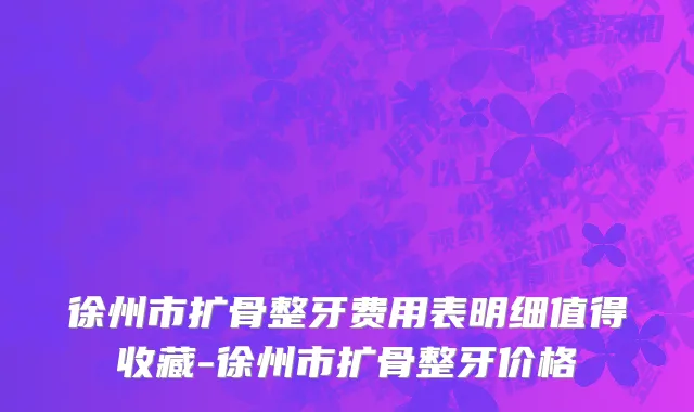 徐州市扩骨整牙费用表明细值得收藏-徐州市扩骨整牙价格