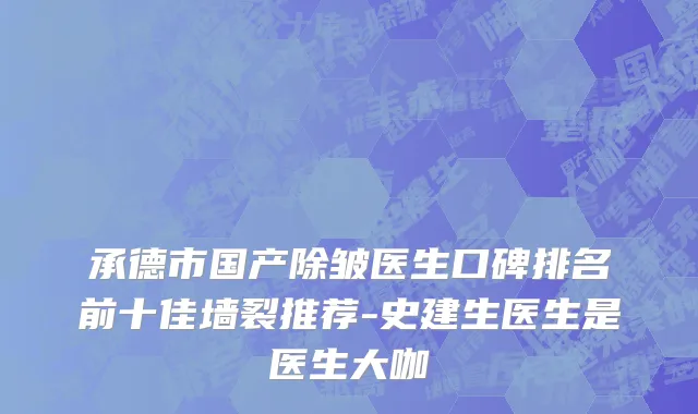 承德市国产除皱医生口碑排名前十佳墙裂推荐-史建生医生是医生大咖