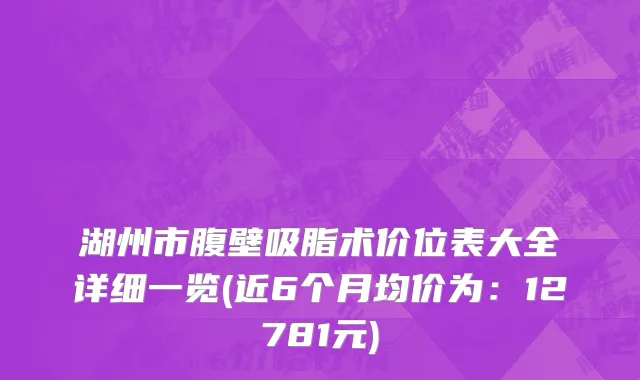 湖州市腹壁吸脂术价位表大全详细一览(近6个月均价为：12781元)