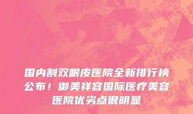 国内割双眼皮医院全新排行榜公布！御美祥容国际医疗美容医院优劣点很明显