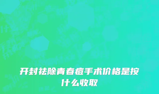 开封祛除青春痘手术价格是按什么收取
