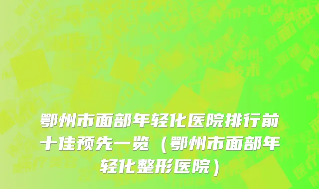 鄂州市面部年轻化医院排行前十佳预先一览（鄂州市面部年轻化整形医院）